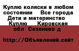 Куплю коляски,в любом состоянии. - Все города Дети и материнство » Куплю   . Кировская обл.,Сезенево д.